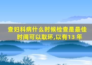 查妇科病什么时候检查是最佳时间可以取环,以有13 年